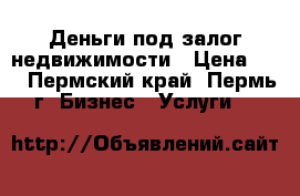 Деньги под залог недвижимости › Цена ­ 1 - Пермский край, Пермь г. Бизнес » Услуги   